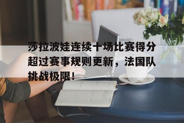 星空体育-莎拉波娃连续十场比赛得分超过赛事规则更新，法国队挑战极限！的简单介绍